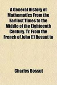 Produktbild: A General History of Mathematics from the Earliest Times to the Middle of the Eighteenth Century. Tr. from the French of John [!] Bossut to