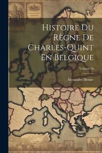 Produktbild: Histoire Du R&egrave;gne De Charles-Quint En Belgique; Volume 10