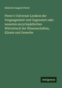 Produktbild: Pierer's Universal-Lexikon der Vergangenheit und Gegenwart oder neuestes encyclop&auml;disches W&ouml;rterbuch der Wissenschaften, K&uuml;nste und Gewerbe