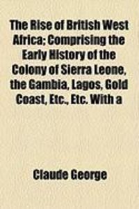 Produktbild: The Rise of British West Africa; Comprising the Early History of the Colony of Sierra Leone, the Gambia, Lagos, Gold Coast, Etc., Etc. with a
