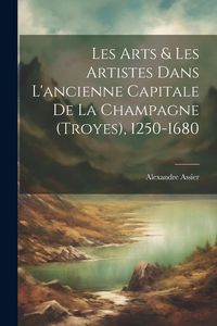 Produktbild: Les Arts & Les Artistes Dans L'ancienne Capitale De La Champagne (Troyes), 1250-1680
