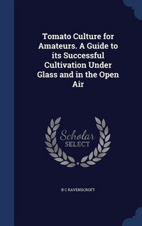 Produktbild: Tomato Culture for Amateurs. A Guide to its Successful Cultivation Under Glass and in the Open Air
