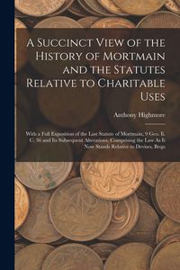 Produktbild: A Succinct View of the History of Mortmain and the Statutes Relative to Charitable Uses: With a Full Exposition of the Last Statute of Mortmain, 9 Geo