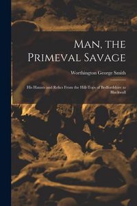 Produktbild: Man, the Primeval Savage: His Haunts and Relics From the Hill-Tops of Bedfordshire to Blackwall