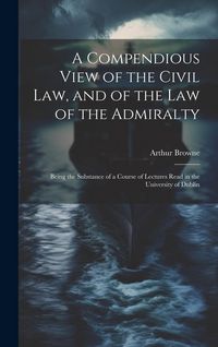 Produktbild: A Compendious View of the Civil Law, and of the Law of the Admiralty: Being the Substance of a Course of Lectures Read in the University of Dublin