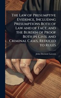Produktbild: The Law of Presumptive Evidence, Including Presumptions Both of Law and of Fact, and the Burden of Proof Both in Civil and Criminal Cases, Reduced to Rules