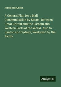 Produktbild: A General Plan for a Mail Communication by Steam, Between Great Britain and the Eastern and Western Parts of the World. Also to Canton and Sydney, Wes