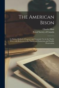 Produktbild: The American Bison [microform]: Its Habits, Method of Capture and Economic Use in the North-west, With Reference to Its Threatened Extinction and Poss