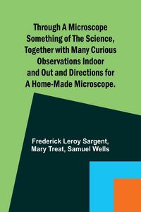 Produktbild: Through a Microscope Something of the Science, Together with many Curious Observations Indoor and Out and Directions for a Home-made Microscope.