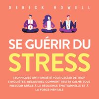 Produktbild: Se gu&eacute;rir du stress: Techniques anti-anxi&eacute;t&eacute; pour cesser de trop s'inqui&eacute;ter. D&eacute;couvrez comment rester calme sous pression gr&acirc;ce &agrave; la r&eacute;silience &eacute;motionnelle et &agrave; la force mentale
