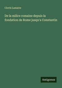 Produktbild: De la milice romaine depuis la fondation de Rome jusqu'a Constantin