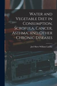 Produktbild: Water and Vegetable Diet in Consumption, Scrofula, Cancer, Asthma, and Other Chronic Diseases