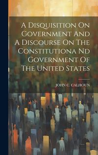 Produktbild: A Disquisition On Government And A Discourse On The Constitutiona Nd Government Of The United States