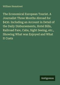 Produktbild: The Economical European Tourist. A Journalist Three Months Abroad for $430. Including an Account in Detail of the Daily Disbursements, Hotel Bills, Ra