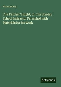 Produktbild: The Teacher Taught; or, The Sunday School Instructor Furnished with Materials for his Work