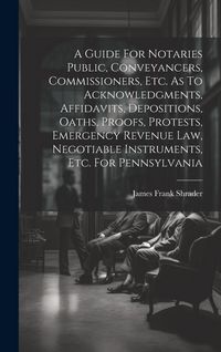 Produktbild: A Guide For Notaries Public, Conveyancers, Commissioners, Etc. As To Acknowledgments, Affidavits, Depositions, Oaths, Proofs, Protests, Emergency Revenue Law, Negotiable Instruments, Etc. For Pennsylvania