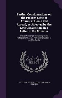 Produktbild: Farther Considerations on the Present State of Affairs, at Home and Abroad, as Affected by the Late Convention, in a Letter to the Minister: With a Po