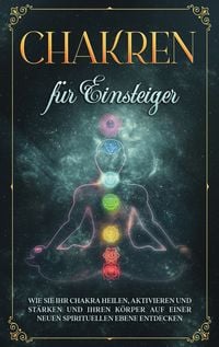 Produktbild: Chakren f&uuml;r Einsteiger: Wie Sie Ihr Chakra heilen, aktivieren und st&auml;rken und Ihren K&ouml;rper auf einer neuen spirituellen Ebene entdecken