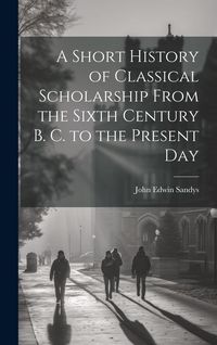 Produktbild: A Short History of Classical Scholarship From the Sixth Century B. C. to the Present Day