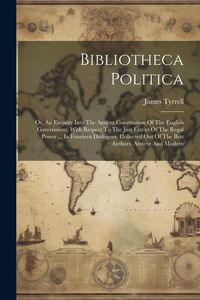 Produktbild: Bibliotheca Politica: Or, An Enquiry Into The Antient Constitution Of The English Government, With Respect To The Just Extent Of The Regal P
