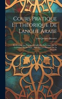 Produktbild: Cours Pratique Et Th&eacute;orique De Langue Arabe: Renfermant Les Principes D&eacute;taill&eacute;s De La Lecture, De La Grammaire Et Du Style: Ainsi Que Les &Eacute;l&eacute;ments De