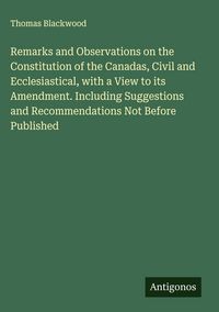 Produktbild: Remarks and Observations on the Constitution of the Canadas, Civil and Ecclesiastical, with a View to its Amendment. Including Suggestions and Recomme