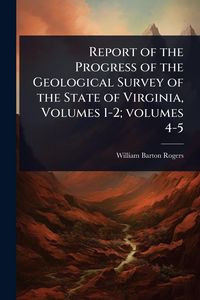 Produktbild: Report of the Progress of the Geological Survey of the State of Virginia, Volumes 1-2; volumes 4-5
