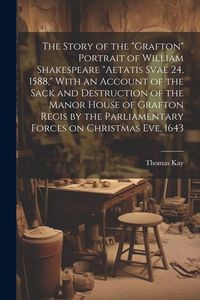 Produktbild: The Story of the "Grafton" Portrait of William Shakespeare "aetatis Svae 24, 1588," With an Account of the Sack and Destruction of the Manor House of
