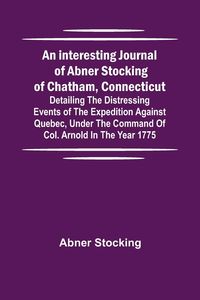 Produktbild: An interesting journal of Abner Stocking of Chatham, Connecticut; detailing the distressing events of the expedition against Quebec, under the command