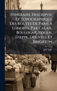 Produktbild: Itin&Atilde;(c)raire Descriptif Et Topographique Des Routes De Paris &Atilde; Londres, Par Calais, Boulogne, Rouen, Dieppe, Douvres Et Brighton