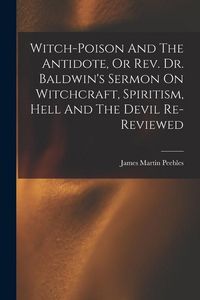 Produktbild: Witch-poison And The Antidote, Or Rev. Dr. Baldwin's Sermon On Witchcraft, Spiritism, Hell And The Devil Re-reviewed