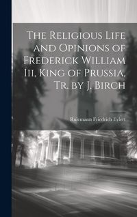 Produktbild: The Religious Life and Opinions of Frederick William Iii, King of Prussia, Tr. by J. Birch