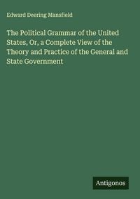Produktbild: The Political Grammar of the United States, Or, a Complete View of the Theory and Practice of the General and State Government