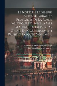Produktbild: Le Nord De La Siberie. Voyage Parmi Les Peuplades De La Russie Asiatique Et Dans La Mer Glaciale, Entrepris Par Ordre Du Gouvernement Russe Et Execute