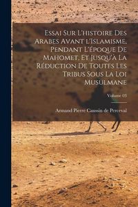 Produktbild: Essai sur l'histoire des Arabes avant l'Islamisme, pendant l'&eacute;poque de Mahomet, et jusqu'&agrave; la r&eacute;duction de toutes les tribus sous la loi musulmane; Vo