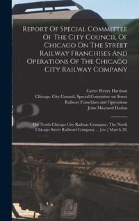 Produktbild: Report Of Special Committee Of The City Council Of Chicago On The Street Railway Franchises And Operations Of The Chicago City Railway Company: The No