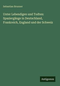 Produktbild: Unter Lebendigen und Todten: Spazierg&auml;nge in Deutschland, Frankreich, England und der Schweiz