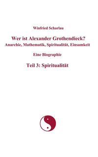Produktbild: Wer ist Alexander Grothendieck? Anarchie, Mathematik, Spiritualit&auml;t, Einsamkeit Eine Biographie Teil 3: Spiritualit&auml;t