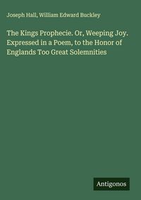 Produktbild: The Kings Prophecie. Or, Weeping Joy. Expressed in a Poem, to the Honor of Englands Too Great Solemnities