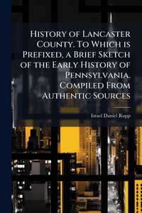 Produktbild: History of Lancaster County. To Which is Prefixed, a Brief Sketch of the Early History of Pennsylvania. Compiled From Authentic Sources