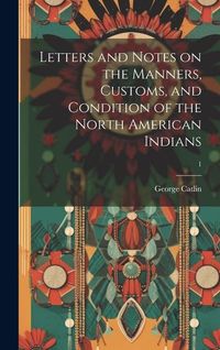 Produktbild: Letters and Notes on the Manners, Customs, and Condition of the North American Indians; 1