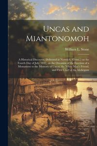 Produktbild: Uncas and Miantonomoh; a Historical Discourse, Delivered at Norwich, (Conn., ) on the Fourth Day of July, 1842, on the Occasion of the Erection of a M