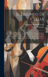 Produktbild: Il Trionfo Di Clelia: Dramma Del Celebre Signor Abbate Pietro Metastasio, Poeta Cesareo, Da Rappresentarsi Per Musica In Bologna, Nella Prim
