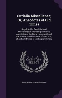 Produktbild: Curialia Miscellanea; Or, Anecdotes of Old Times: Regal, Noble, Gentilitial, and Miscellaneous: Including Authentic Anecdotes of the Royal Household,