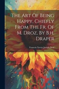 Produktbild: The Art Of Being Happy, Chiefly From The Fr. Of M. Droz, By B.h. Draper