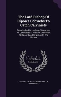 Produktbild: The Lord Bishop Of Ripon's Cobwebs To Catch Calvinists: Remarks On His Lordships' Questions To Candidates At His Late Ordination At Ripon, By A Clergy