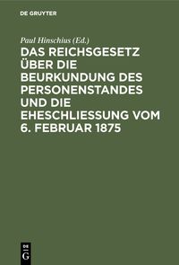 Produktbild: Das Reichsgesetz &uuml;ber die Beurkundung des Personenstandes und die Eheschlie&szlig;ung vom 6. Februar 1875