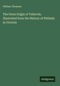 Produktbild: The Germ Origin of Tubercle, Illustrated from the History of Phthisis in Victoria