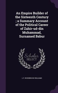 Produktbild: An Empire Builder of the Sixteenth Century; a Summary Account of the Political Career of Zahir-ud-din Muhammad, Surnamed Babur