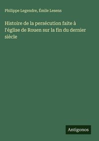Produktbild: Histoire de la pers&eacute;cution faite &agrave; l'&eacute;glise de Rouen sur la fin du dernier si&egrave;cle